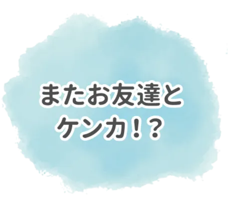 また友達とケンカ！？