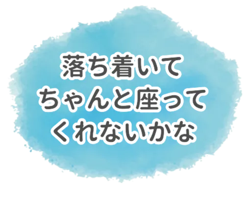 落ち着いてちゃんと座ってくれないかな
